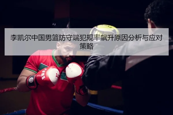 李凯尔中国男篮防守端犯规率飙升原因分析与应对策略